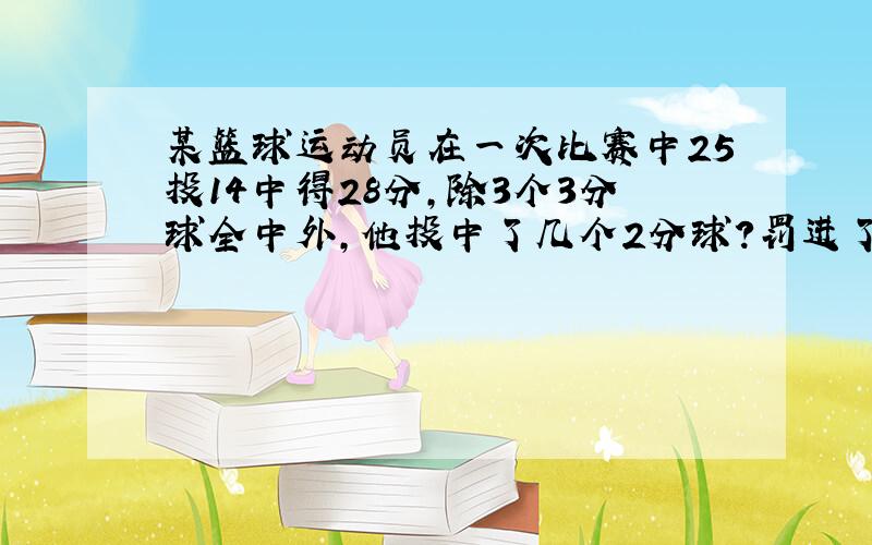 某篮球运动员在一次比赛中25投14中得28分,除3个3分球全中外,他投中了几个2分球?罚进了几个球?