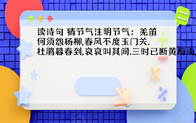 读诗句 猜节气注明节气：羌笛何须怨杨柳,春风不度玉门关.杜鹃暮春到,哀哀叫其间.三时已断黄梅雨,万里初来舶（木卓）风.四