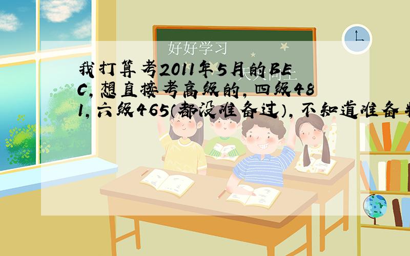 我打算考2011年5月的BEC,想直接考高级的,四级481,六级465（都没准备过）,不知道准备半年有没有希望过