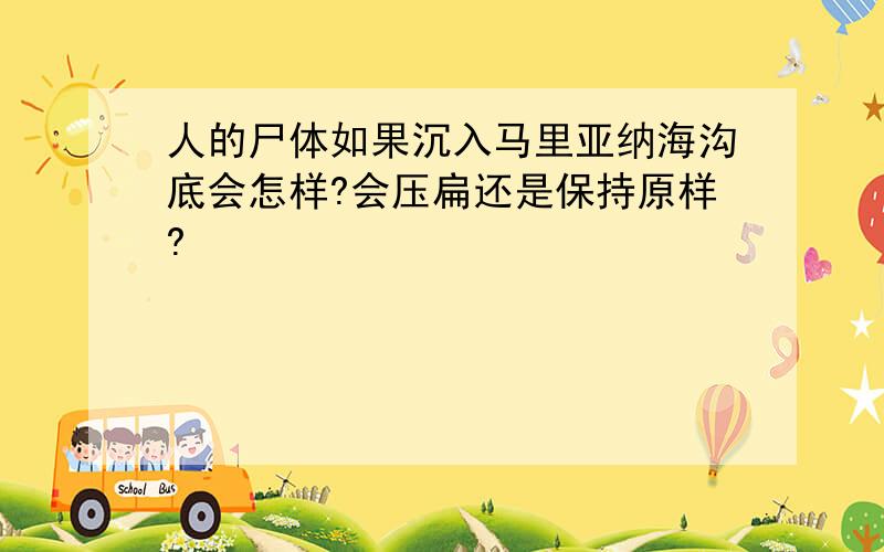 人的尸体如果沉入马里亚纳海沟底会怎样?会压扁还是保持原样?