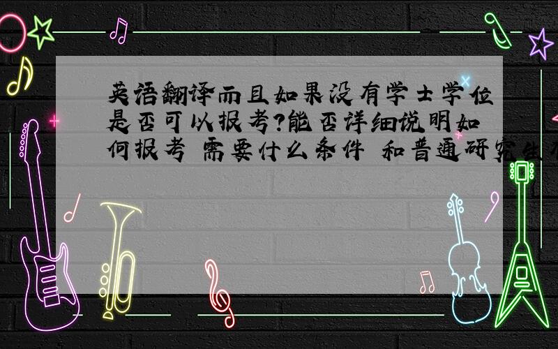 英语翻译而且如果没有学士学位是否可以报考?能否详细说明如何报考 需要什么条件 和普通研究生有区别吗？