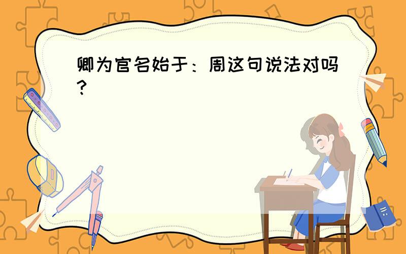 卿为官名始于：周这句说法对吗?