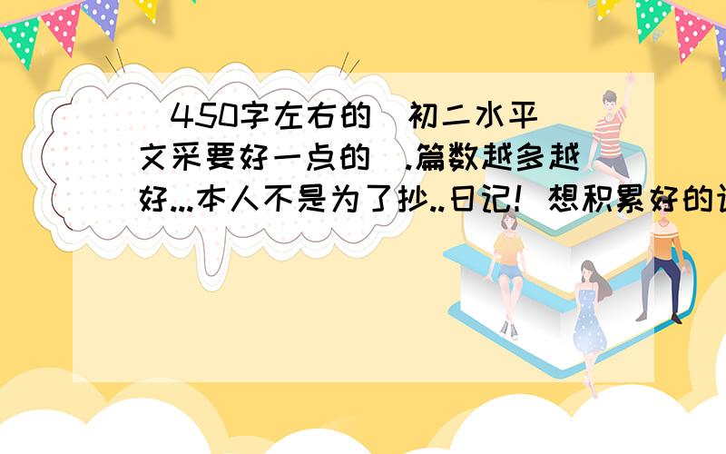 （450字左右的）初二水平（文采要好一点的）.篇数越多越好...本人不是为了抄..日记！想积累好的语段罢了...可是呢.