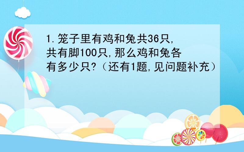 1.笼子里有鸡和兔共36只,共有脚100只,那么鸡和兔各有多少只?（还有1题,见问题补充）