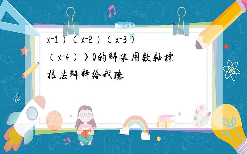 x-1）（x-2）（x-3）（x-4）〉0的解集用数轴标根法解释给我听