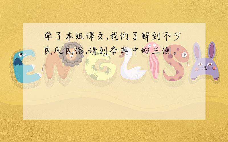 学了本组课文,我们了解到不少民风民俗,请列举其中的三例。