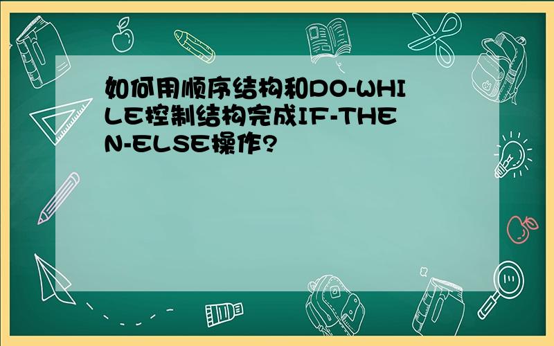 如何用顺序结构和DO-WHILE控制结构完成IF-THEN-ELSE操作?