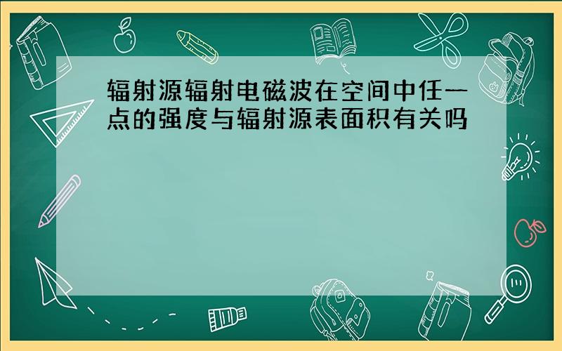 辐射源辐射电磁波在空间中任一点的强度与辐射源表面积有关吗