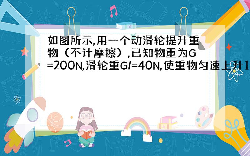 如图所示,用一个动滑轮提升重物（不计摩擦）,已知物重为G=200N,滑轮重G/=40N,使重物匀速上升1m,则下列结论中