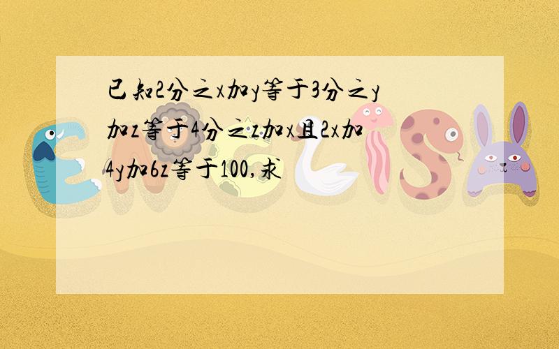 已知2分之x加y等于3分之y加z等于4分之z加x且2x加4y加6z等于100,求