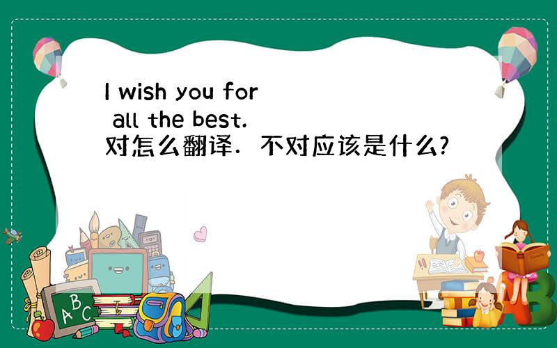 I wish you for all the best.对怎么翻译．不对应该是什么?