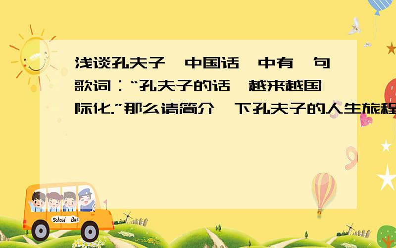 浅谈孔夫子《中国话》中有一句歌词：“孔夫子的话,越来越国际化.”那么请简介一下孔夫子的人生旅程,再问如何证明该歌词的正确