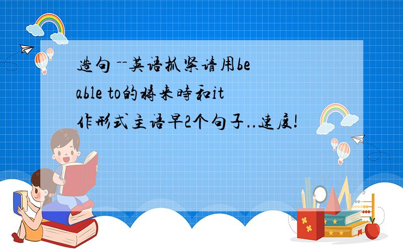 造句 －－英语抓紧请用be able to的将来时和it作形式主语早2个句子．．速度!