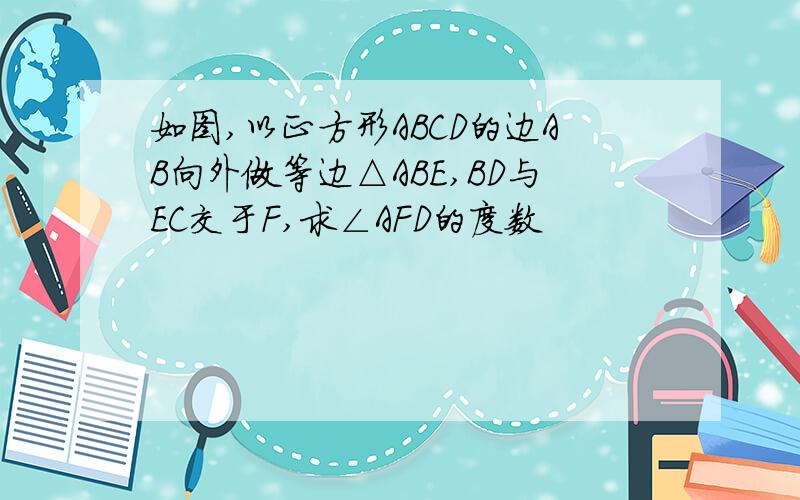 如图,以正方形ABCD的边AB向外做等边△ABE,BD与EC交于F,求∠AFD的度数