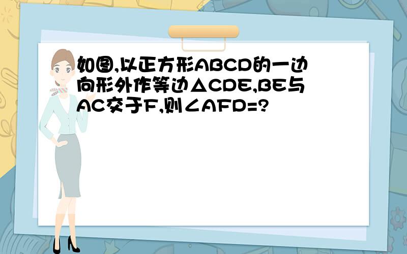 如图,以正方形ABCD的一边向形外作等边△CDE,BE与AC交于F,则∠AFD=?