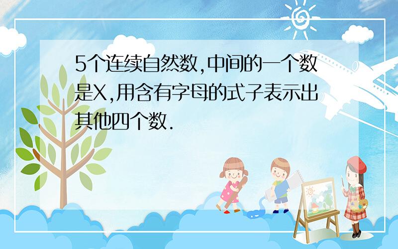 5个连续自然数,中间的一个数是X,用含有字母的式子表示出其他四个数.