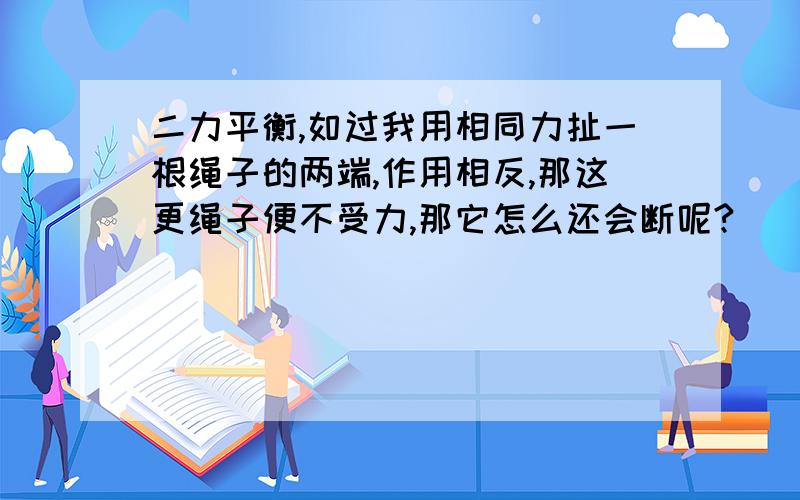 二力平衡,如过我用相同力扯一根绳子的两端,作用相反,那这更绳子便不受力,那它怎么还会断呢?