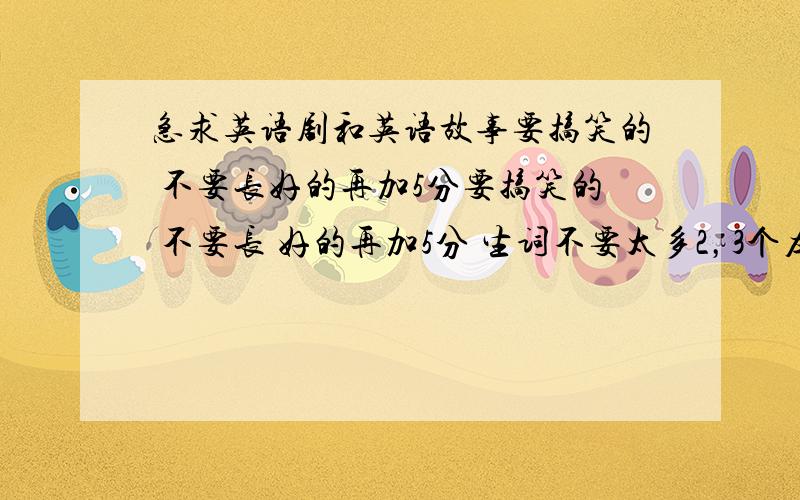 急求英语剧和英语故事要搞笑的 不要长好的再加5分要搞笑的 不要长 好的再加5分 生词不要太多2，3个左右就好