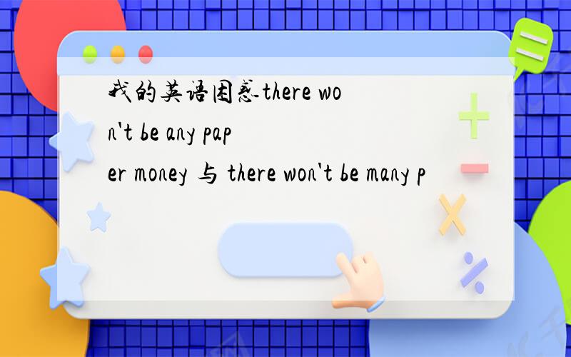 我的英语困惑there won't be any paper money 与 there won't be many p