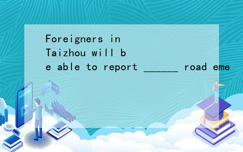 Foreigners in Taizhou will be able to report ______ road eme