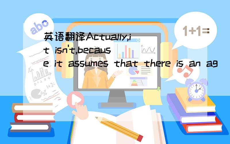 英语翻译Actually,it isn't,because it assumes that there is an ag