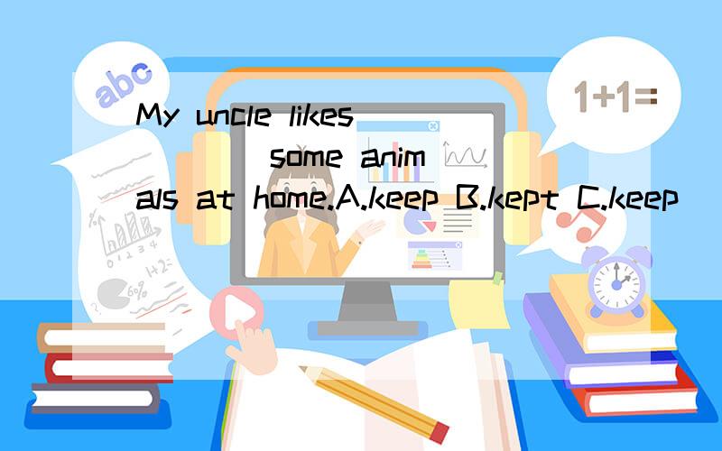 My uncle likes ___ some animals at home.A.keep B.kept C.keep