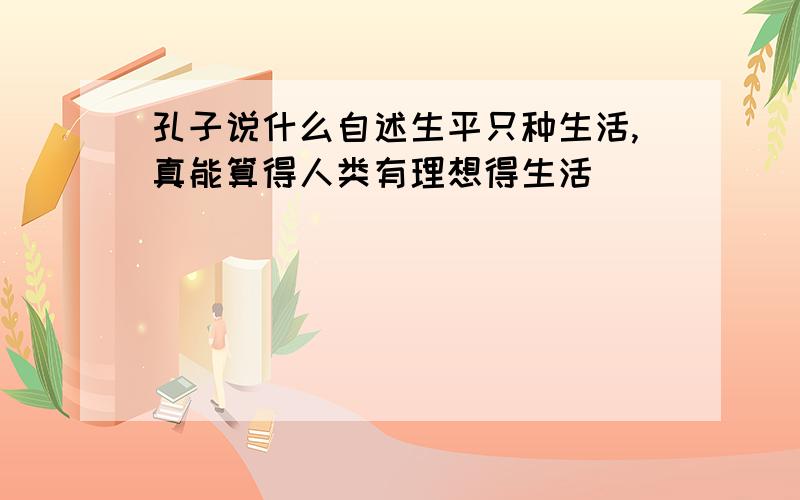 孔子说什么自述生平只种生活,真能算得人类有理想得生活