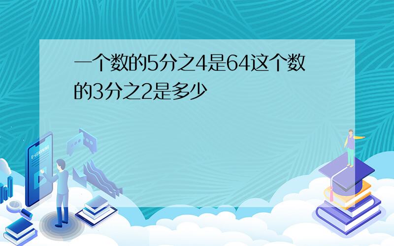 一个数的5分之4是64这个数的3分之2是多少