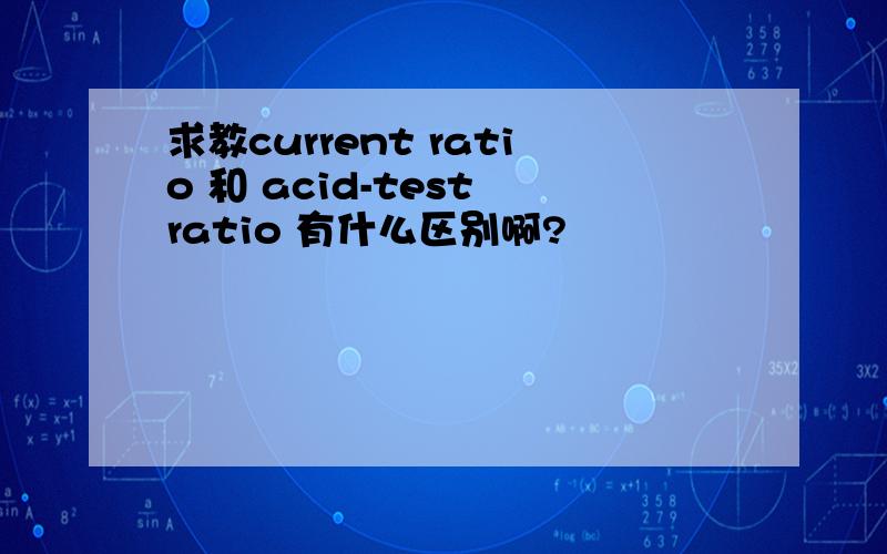 求教current ratio 和 acid-test ratio 有什么区别啊?