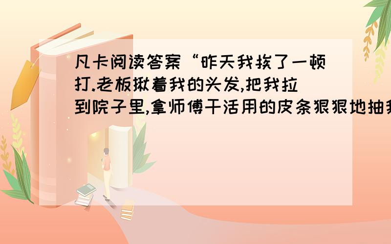 凡卡阅读答案“昨天我挨了一顿打.老板揪着我的头发,把我拉到院子里,拿师傅干活用的皮条狠狠地抽我,怪我摇他们摇篮里的小娃娃