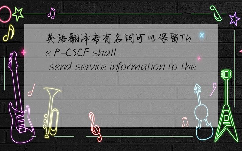 英语翻译专有名词可以保留The P-CSCF shall send service information to the