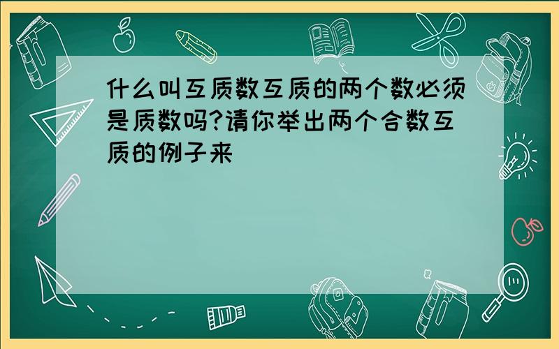 什么叫互质数互质的两个数必须是质数吗?请你举出两个合数互质的例子来