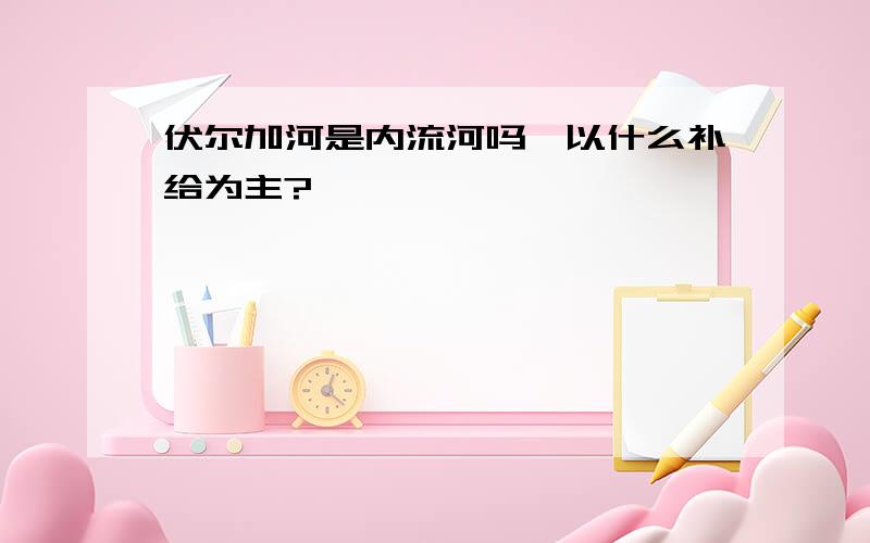 伏尔加河是内流河吗,以什么补给为主?