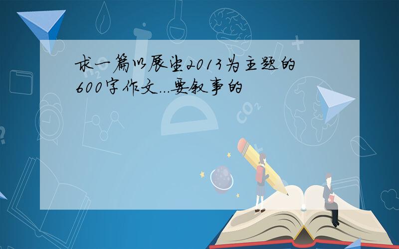 求一篇以展望2013为主题的600字作文...要叙事的