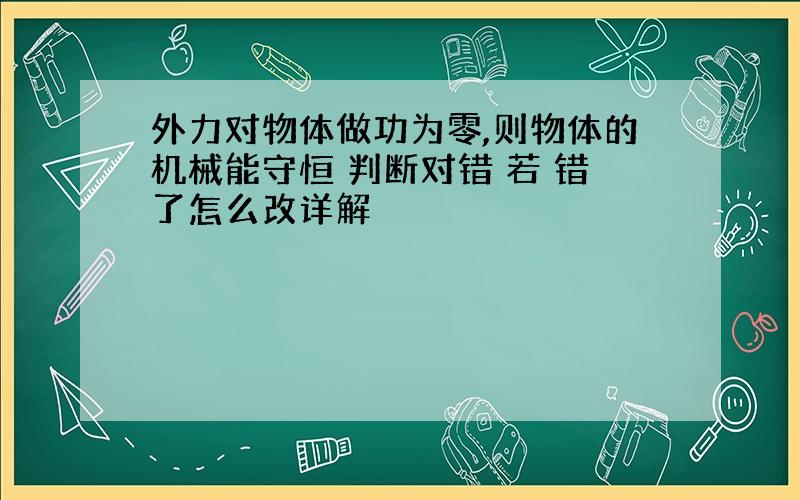 外力对物体做功为零,则物体的机械能守恒 判断对错 若 错了怎么改详解