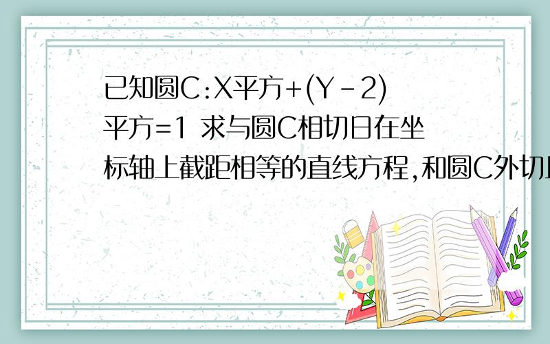 已知圆C:X平方+(Y-2)平方=1 求与圆C相切日在坐标轴上截距相等的直线方程,和圆C外切且和