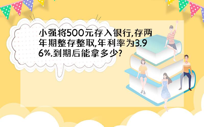 小强将500元存入银行,存两年期整存整取,年利率为3.96%.到期后能拿多少?