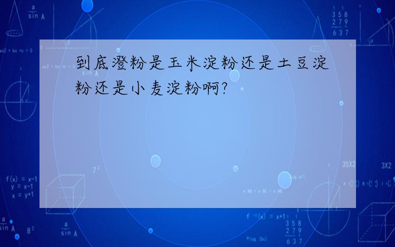 到底澄粉是玉米淀粉还是土豆淀粉还是小麦淀粉啊?