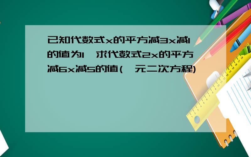 已知代数式x的平方减3x减1的值为1,求代数式2x的平方减6x减5的值(一元二次方程)