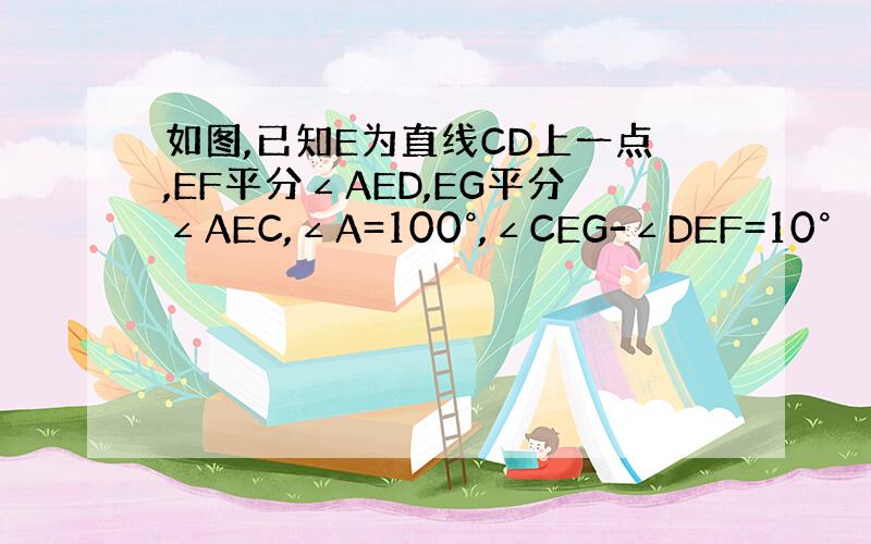 如图,已知E为直线CD上一点,EF平分∠AED,EG平分∠AEC,∠A=100°,∠CEG-∠DEF=10°