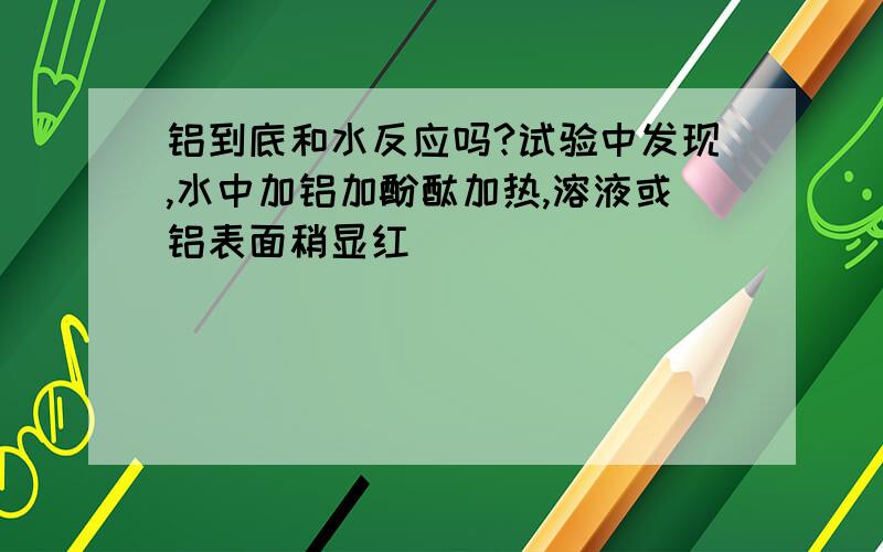 铝到底和水反应吗?试验中发现,水中加铝加酚酞加热,溶液或铝表面稍显红