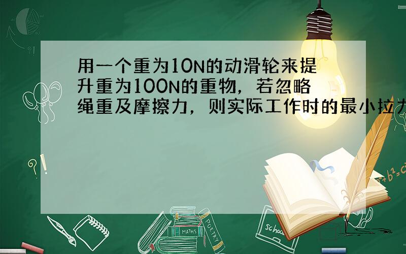 用一个重为10N的动滑轮来提升重为100N的重物，若忽略绳重及摩擦力，则实际工作时的最小拉力是（　　）