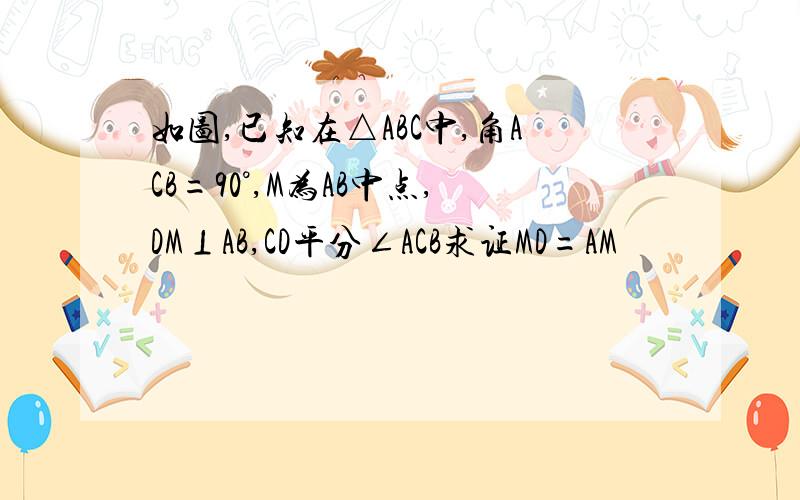 如图,已知在△ABC中,角ACB=90°,M为AB中点,DM⊥AB,CD平分∠ACB求证MD=AM