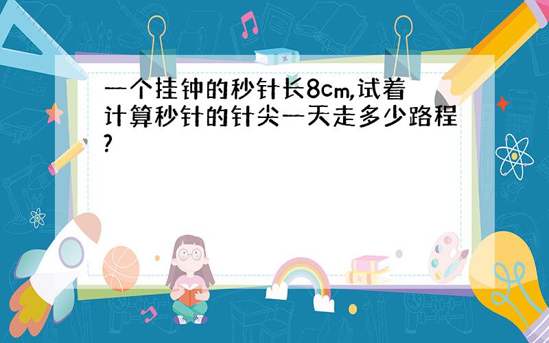 一个挂钟的秒针长8cm,试着计算秒针的针尖一天走多少路程?