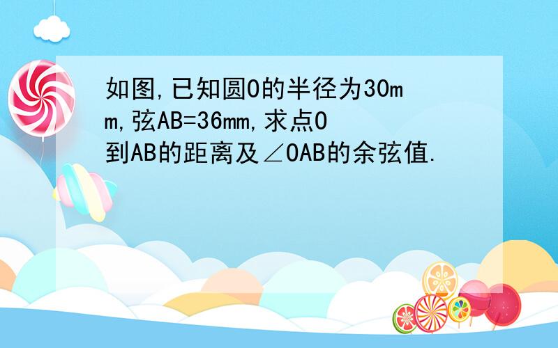 如图,已知圆O的半径为30mm,弦AB=36mm,求点O到AB的距离及∠OAB的余弦值.