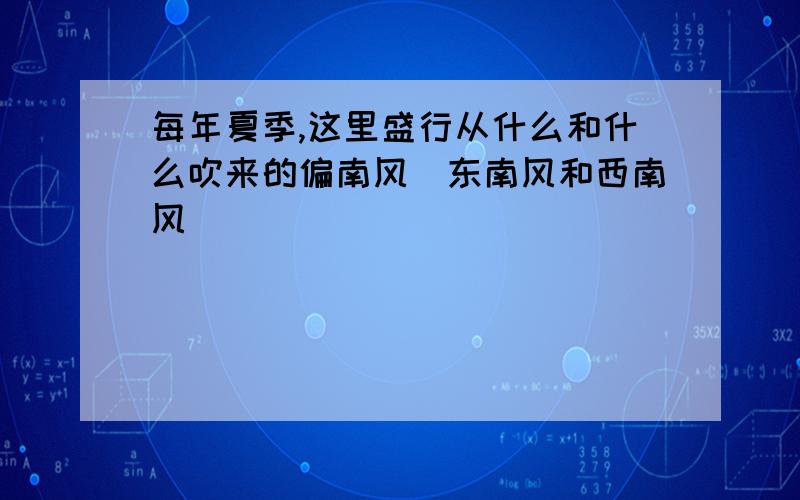 每年夏季,这里盛行从什么和什么吹来的偏南风（东南风和西南风）