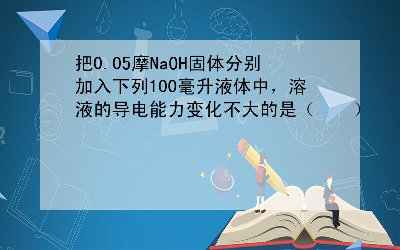 把0.05摩NaOH固体分别加入下列100毫升液体中，溶液的导电能力变化不大的是（　　）