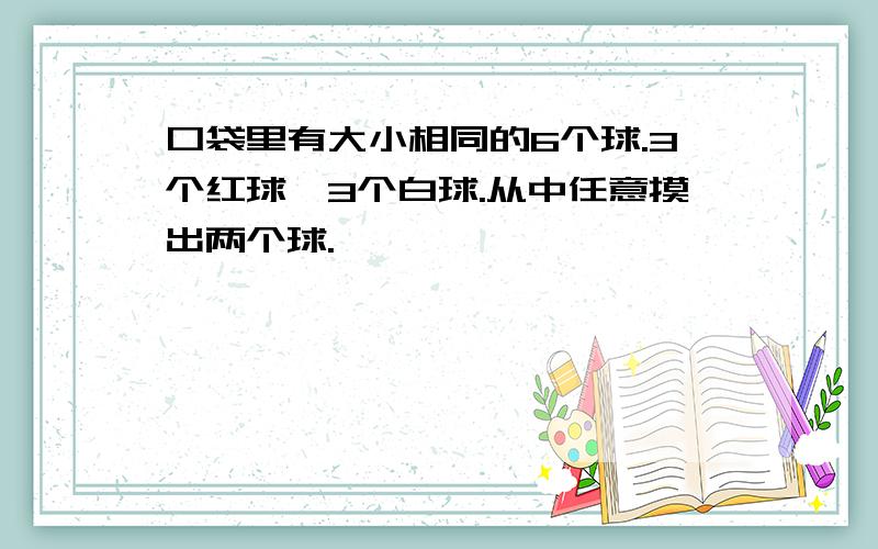 口袋里有大小相同的6个球.3个红球,3个白球.从中任意摸出两个球.