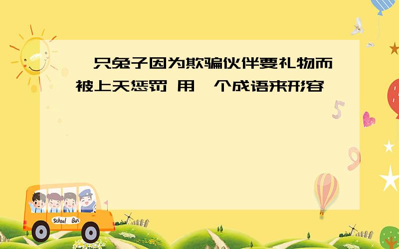 一只兔子因为欺骗伙伴要礼物而被上天惩罚 用一个成语来形容