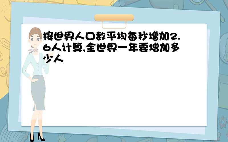 按世界人口数平均每秒增加2.6人计算,全世界一年要增加多少人